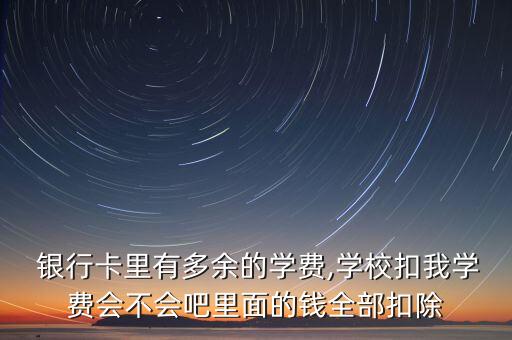  銀行卡里有多余的學費,學?？畚覍W費會不會吧里面的錢全部扣除