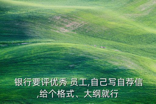  銀行要評(píng)優(yōu)秀 員工,自己寫自薦信,給個(gè)格式、大綱就行