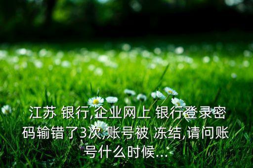  江蘇 銀行,企業(yè)網(wǎng)上 銀行登錄密碼輸錯(cuò)了3次,賬號被 凍結(jié),請問賬號什么時(shí)候...