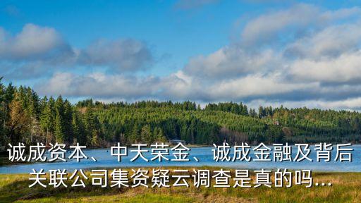 誠(chéng)成資本、中天榮金、誠(chéng)成金融及背后關(guān)聯(lián)公司集資疑云調(diào)查是真的嗎...