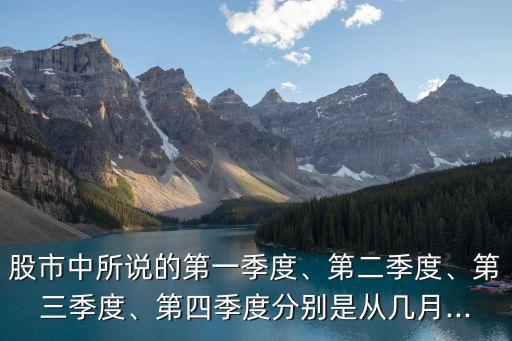 股市中所說的第一季度、第二季度、第三季度、第四季度分別是從幾月...