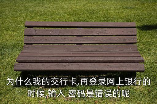 為什么我的交行卡,再登錄網(wǎng)上銀行的時(shí)候,輸入 密碼是錯誤的呢