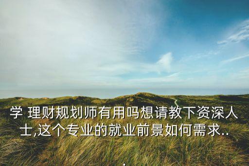 學 理財規(guī)劃師有用嗎想請教下資深人士,這個專業(yè)的就業(yè)前景如何需求...
