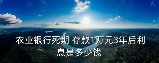  農(nóng)業(yè)銀行死期 存款1萬(wàn)元3年后利息是多少錢