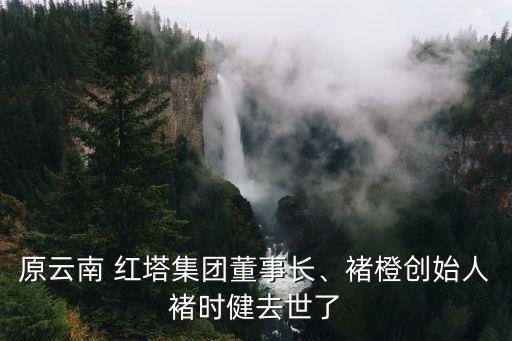 原云南 紅塔集團董事長、褚橙創(chuàng)始人褚時健去世了