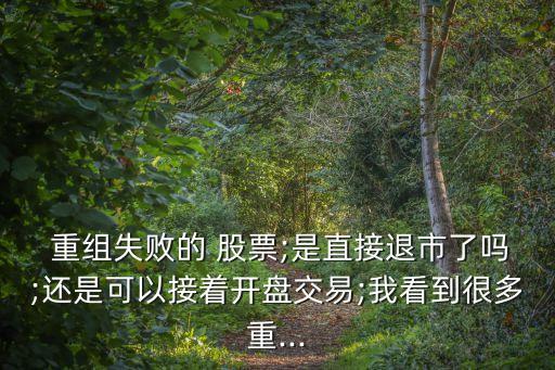  重組失敗的 股票;是直接退市了嗎;還是可以接著開(kāi)盤(pán)交易;我看到很多重...