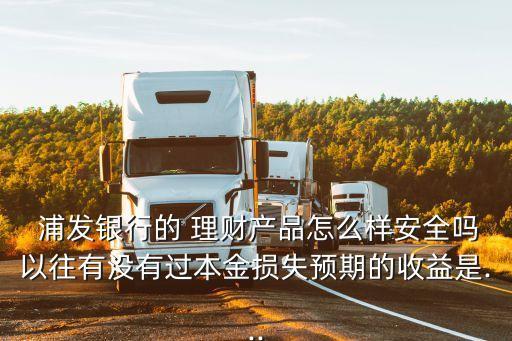  浦發(fā)銀行的 理財產品怎么樣安全嗎以往有沒有過本金損失預期的收益是...