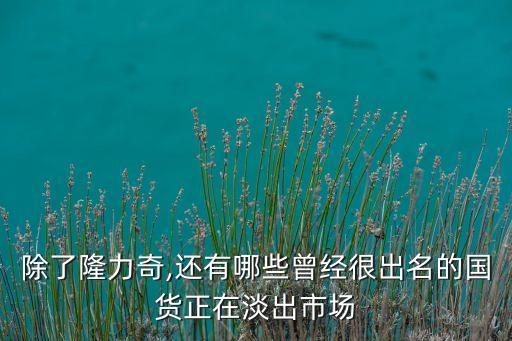 除了隆力奇,還有哪些曾經(jīng)很出名的國(guó)貨正在淡出市場(chǎng)