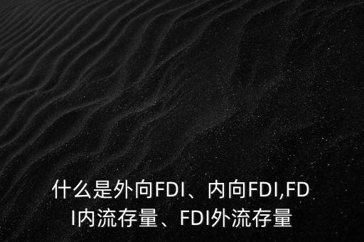 什么是外向FDI、內(nèi)向FDI,FDI內(nèi)流存量、FDI外流存量