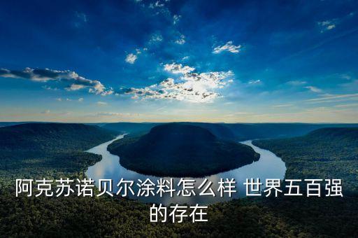 阿克蘇諾貝爾涂料怎么樣 世界五百?gòu)?qiáng)的存在