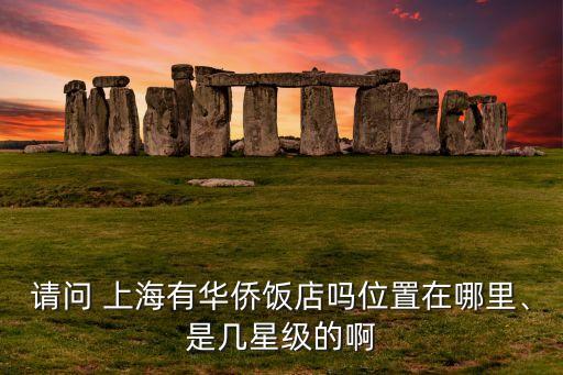 請問 上海有華僑飯店嗎位置在哪里、是幾星級的啊