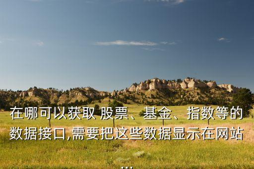 在哪可以獲取 股票、基金、指數(shù)等的數(shù)據(jù)接口,需要把這些數(shù)據(jù)顯示在網(wǎng)站...