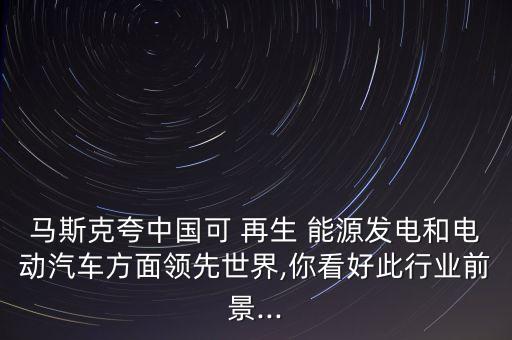馬斯克夸中國可 再生 能源發(fā)電和電動汽車方面領先世界,你看好此行業(yè)前景...