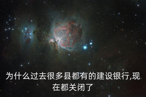 為什么過去很多縣都有的建設銀行,現(xiàn)在都關閉了