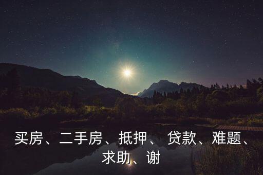 買(mǎi)房、二手房、抵押、 貸款、難題、求助、謝