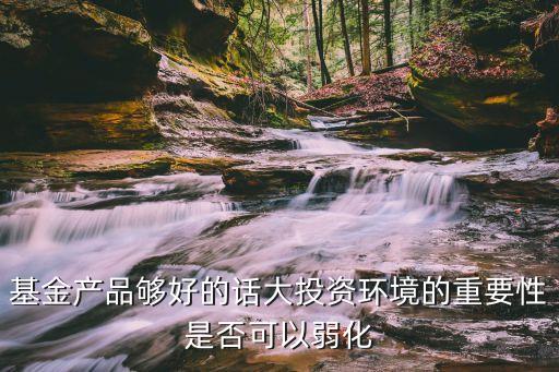 基金產品夠好的話大投資環(huán)境的重要性是否可以弱化