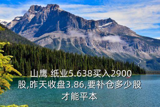  山鷹 紙業(yè)5.638買入2900股,昨天收盤3.86,要補(bǔ)倉(cāng)多少股才能平本