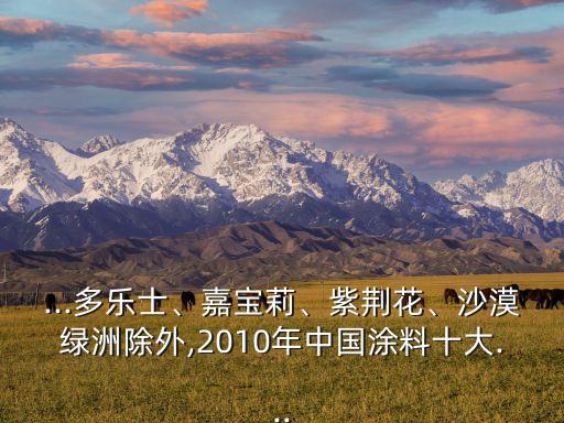 ...多樂士、嘉寶莉、紫荊花、沙漠綠洲除外,2010年中國涂料十大...