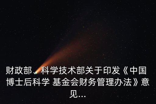 財政部、科學技術(shù)部關(guān)于印發(fā)《中國 博士后科學 基金會財務(wù)管理辦法》意見...