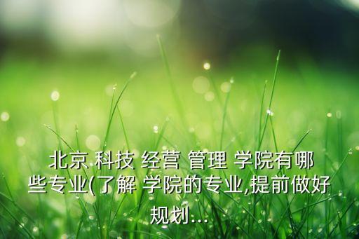  北京 科技 經營 管理 學院有哪些專業(yè)(了解 學院的專業(yè),提前做好規(guī)劃...