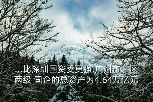 ...比深圳國(guó)資委更強(qiáng),廣州市、區(qū)兩級(jí) 國(guó)企的總資產(chǎn)為4.64萬(wàn)億元...