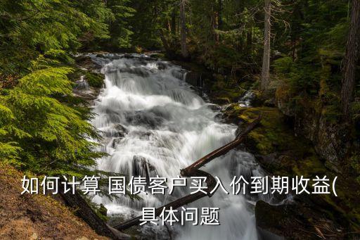 如何計(jì)算 國(guó)債客戶買入價(jià)到期收益(具體問題