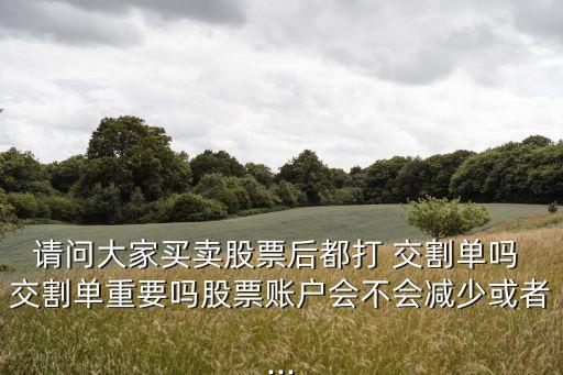 請(qǐng)問大家買賣股票后都打 交割單嗎 交割單重要嗎股票賬戶會(huì)不會(huì)減少或者...