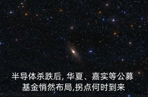 半導體殺跌后, 華夏、嘉實等公募 基金悄然布局,拐點何時到來