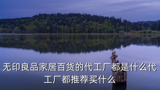 無(wú)印良品家居百貨的代工廠都是什么代工廠都推薦買什么