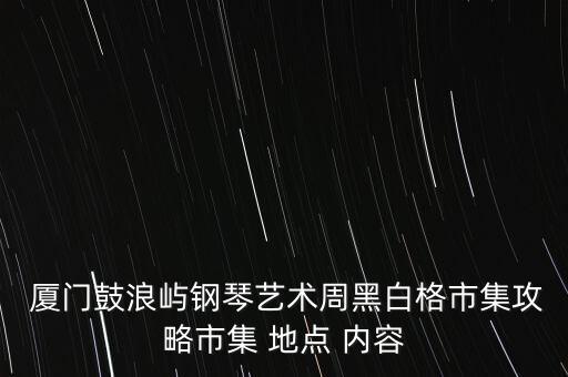  廈門鼓浪嶼鋼琴藝術周黑白格市集攻略市集 地點 內(nèi)容
