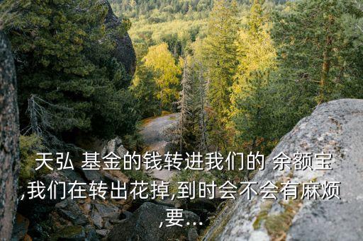  天弘 基金的錢轉(zhuǎn)進(jìn)我們的 余額寶,我們在轉(zhuǎn)出花掉,到時(shí)會不會有麻煩,要...