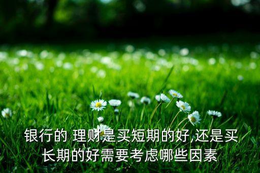  銀行的 理財(cái)是買(mǎi)短期的好,還是買(mǎi)長(zhǎng)期的好需要考慮哪些因素
