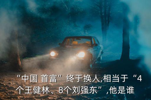 “中國 首富”終于換人,相當(dāng)于“4個王健林、8個劉強東”,他是誰