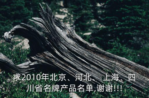 求2010年北京、河北、 上海、四川省名牌產(chǎn)品名單,謝謝!!!