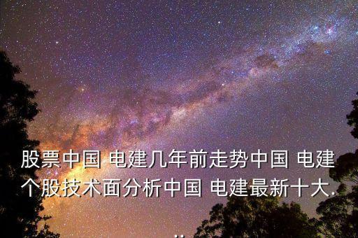 股票中國 電建幾年前走勢(shì)中國 電建個(gè)股技術(shù)面分析中國 電建最新十大...