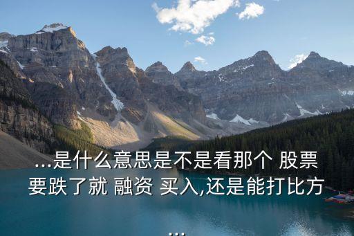 ...是什么意思是不是看那個(gè) 股票要跌了就 融資 買(mǎi)入,還是能打比方...