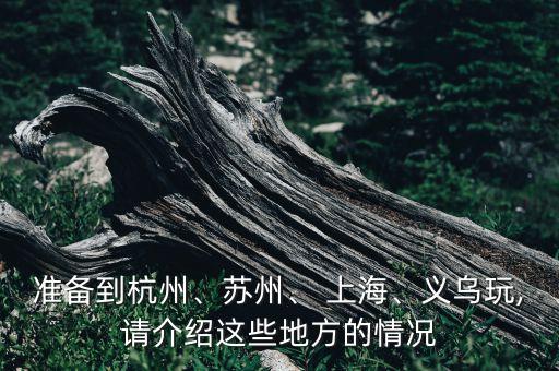 準(zhǔn)備到杭州、蘇州、 上海、義烏玩,請(qǐng)介紹這些地方的情況