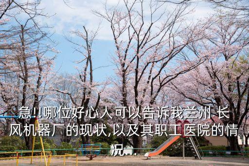 急!!哪位好心人可以告訴我蘭州 長風機器廠的現狀,以及其職工醫(yī)院的情況...