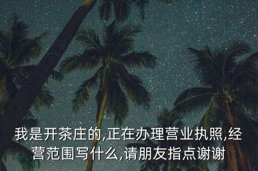 我是開茶莊的,正在辦理營業(yè)執(zhí)照,經營范圍寫什么,請朋友指點謝謝