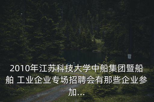 2010年江蘇科技大學(xué)中船集團(tuán)暨船舶 工業(yè)企業(yè)專(zhuān)場(chǎng)招聘會(huì)有那些企業(yè)參加...