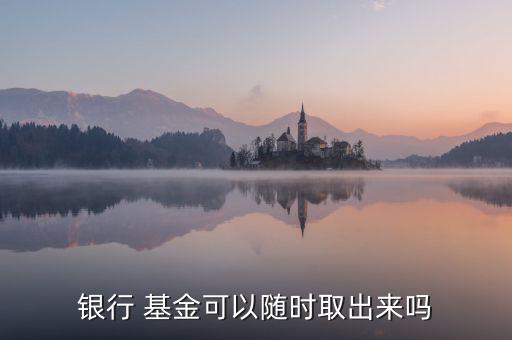 銀行 基金可以隨時(shí)取出來(lái)嗎