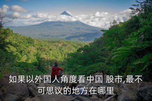 如果以外國(guó)人角度看中國(guó) 股市,最不可思議的地方在哪里