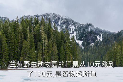  蘭州野生動(dòng)物園的門票從10元漲到了150元,是否物超所值