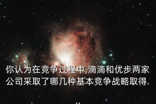 你認(rèn)為在競(jìng)爭(zhēng)過程中,滴滴和優(yōu)步兩家公司采取了哪幾種基本競(jìng)爭(zhēng)戰(zhàn)略取得...