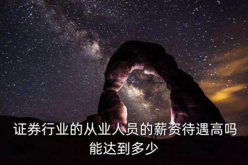  證券行業(yè)的從業(yè)人員的薪資待遇高嗎能達到多少