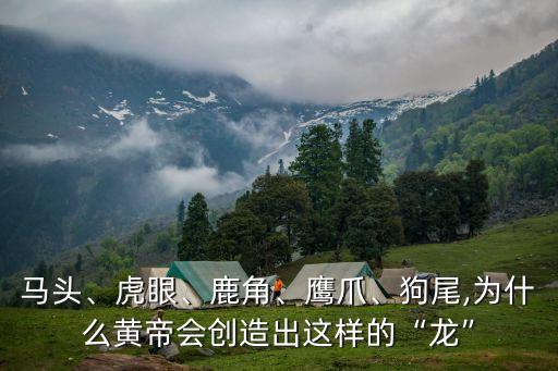 馬頭、虎眼、鹿角、鷹爪、狗尾,為什么黃帝會創(chuàng)造出這樣的“龍”