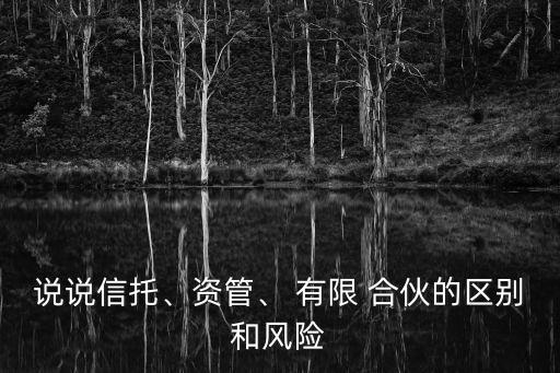 說(shuō)說(shuō)信托、資管、 有限 合伙的區(qū)別和風(fēng)險(xiǎn)