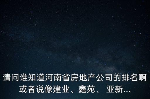 請問誰知道河南省房地產(chǎn)公司的排名啊或者說像建業(yè)、鑫苑、 亞新...