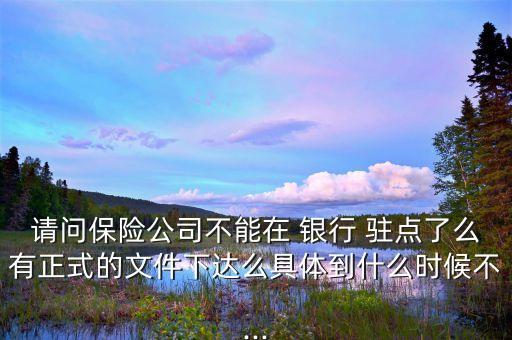 請問保險公司不能在 銀行 駐點了么有正式的文件下達(dá)么具體到什么時候不...