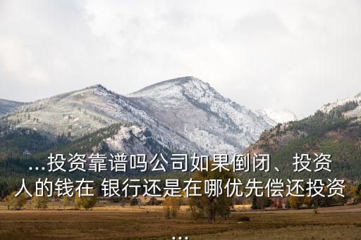 ...投資靠譜嗎公司如果倒閉、投資人的錢在 銀行還是在哪優(yōu)先償還投資...